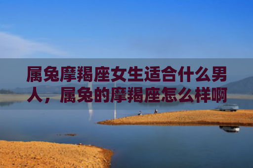 属兔摩羯座女生适合什么男人，属兔的摩羯座怎么样啊男生，属兔的摩羯座男生特点