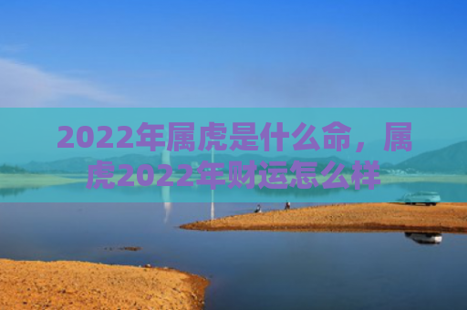 2022年属虎是什么命，属虎2022年财运怎么样