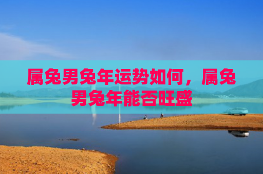 属兔男兔年运势如何，属兔男兔年能否旺盛