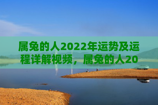 属兔的人2022年运势及运程详解视频，属兔的人2022年正月桃花运势如何，属兔的人桃花运势如何