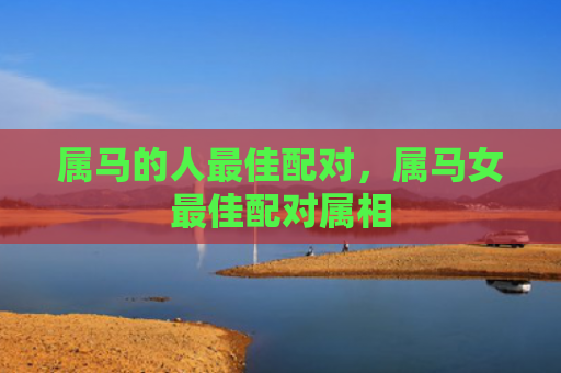 属马的人最佳配对，属马女最佳配对属相