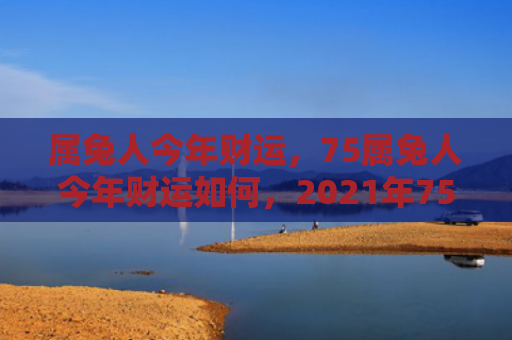 属兔人今年财运，75属兔人今年财运如何，2021年75属兔人的财运展望