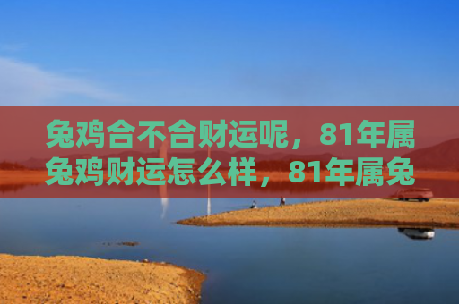 兔鸡合不合财运呢，81年属兔鸡财运怎么样，81年属兔鸡的财运分析