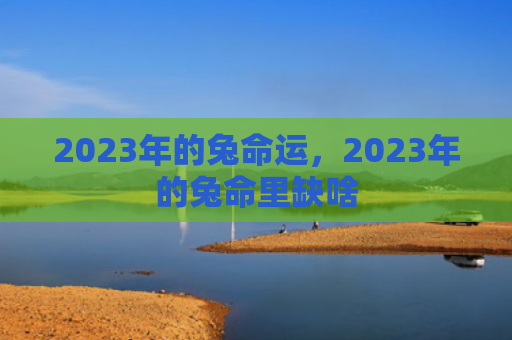 2023年的兔命运，2023年的兔命里缺啥
