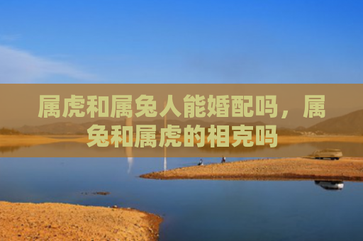 属虎和属兔人能婚配吗，属兔和属虎的相克吗