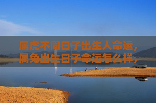属虎不同日子出生人命运，属兔出生日子命运怎么样，属兔的人出生日子的命运如何