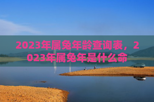 2023年属兔年龄查询表，2023年属兔年是什么命