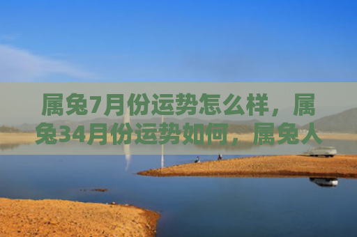 属兔7月份运势怎么样，属兔34月份运势如何，属兔人34月份应注重哪些方面