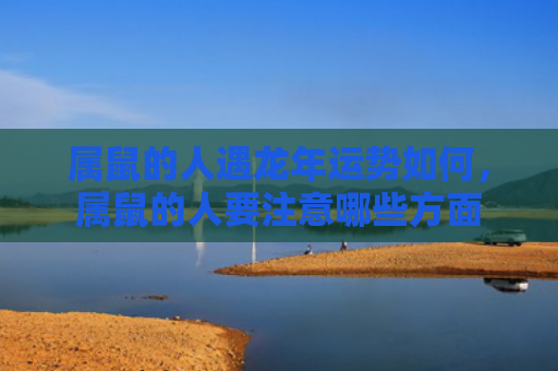 属鼠的人遇龙年运势如何，属鼠的人要注意哪些方面