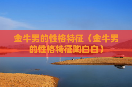 金牛男的性格特征（金牛男的性格特征陶白白）