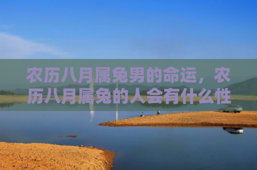 农历八月属兔男的命运，农历八月属兔的人会有什么性格特征，属兔农历八月的人是不是很温和