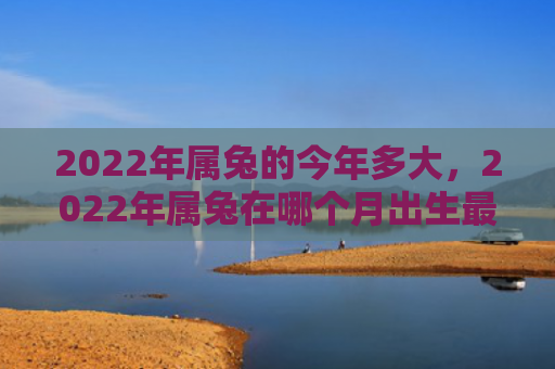 2022年属兔的今年多大，2022年属兔在哪个月出生最好
