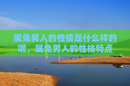 属兔男人的性情是什么样的呢，属兔男人的性格特点
