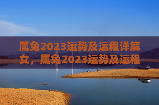 属兔2023运势及运程详解女，属兔2023运势及运程详解