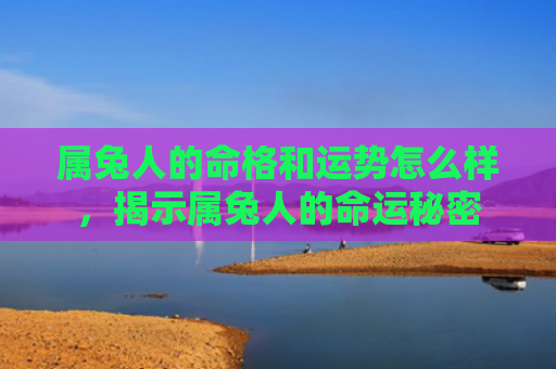 属兔人的命格和运势怎么样，揭示属兔人的命运秘密