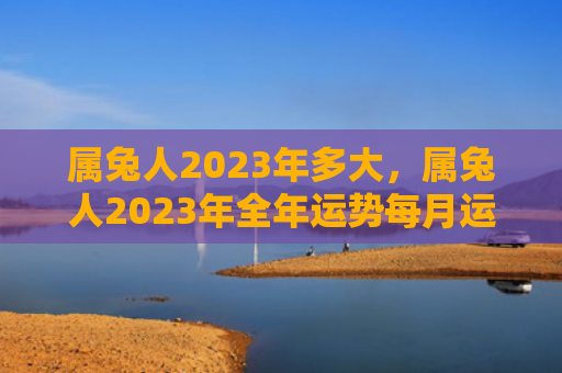 属兔人2023年多大，属兔人2023年全年运势每月运程
