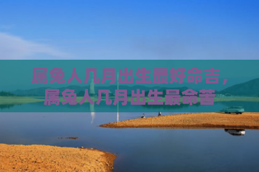 属兔人几月出生最好命吉，属兔人几月出生最命苦