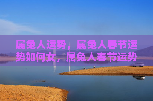 属兔人运势，属兔人春节运势如何女，属兔人春节运势分析女