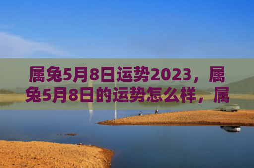 属兔5月8日运势2023，属兔5月8日的运势怎么样，属兔人5月8日的运势