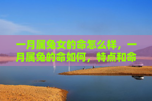 一月属兔女的命怎么样，一月属兔的命如何，特点和命运怎样
