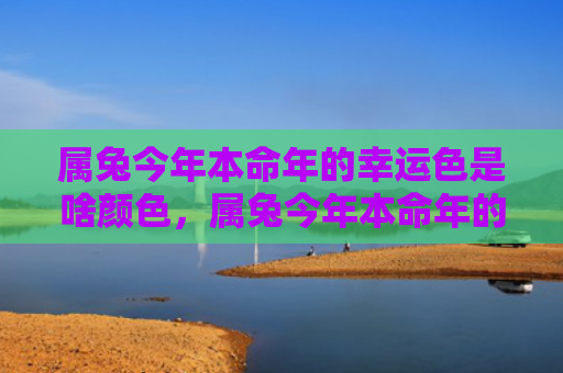 属兔今年本命年的幸运色是啥颜色，属兔今年本命年的运势如何，属兔的本命年运势究竟如何呢