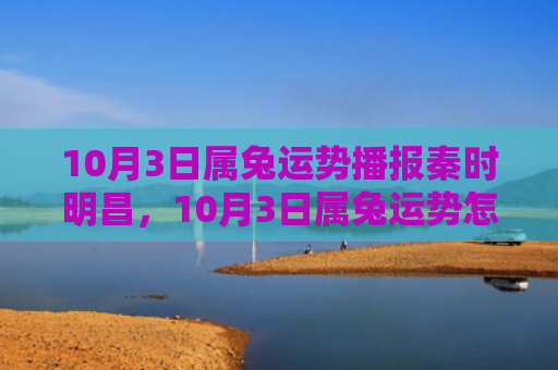 10月3日属兔运势播报秦时明昌，10月3日属兔运势怎么样，10月3日属兔的你今天运势如何