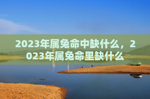2023年属兔命中缺什么，2023年属兔命里缺什么