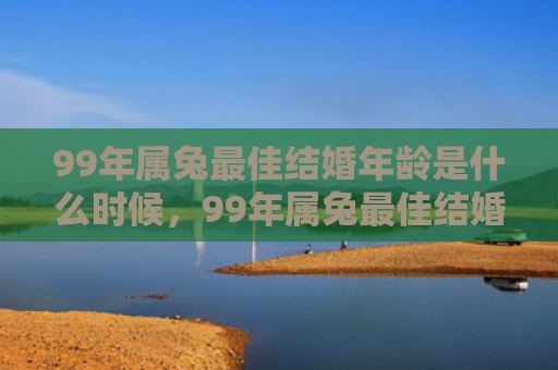 99年属兔最佳结婚年龄是什么时候，99年属兔最佳结婚年龄
