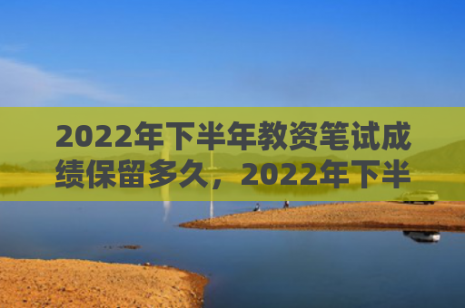 2022年下半年教资笔试成绩保留多久，2022年下半年最旺的生肖