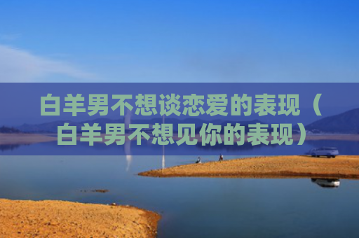 白羊男不想谈恋爱的表现（白羊男不想见你的表现）