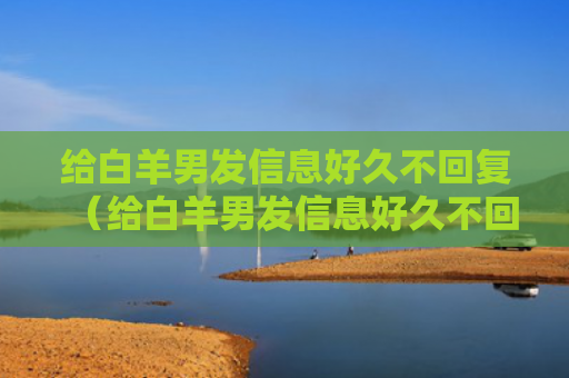 给白羊男发信息好久不回复（给白羊男发信息好久不回复会怎么样）
