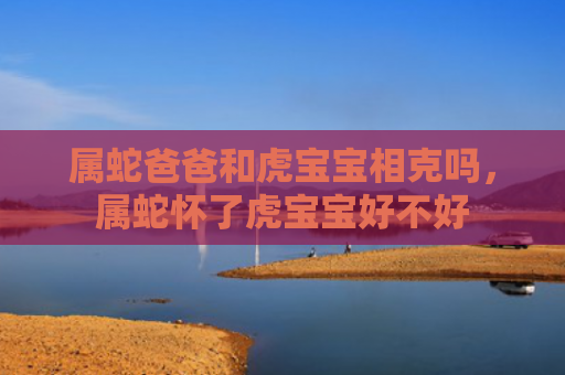 属蛇爸爸和虎宝宝相克吗，属蛇怀了虎宝宝好不好