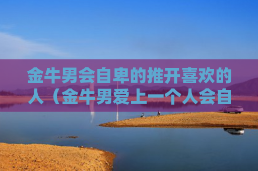 金牛男会自卑的推开喜欢的人（金牛男爱上一个人会自卑）