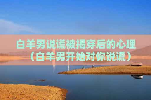 白羊男说谎被揭穿后的心理（白羊男开始对你说谎）