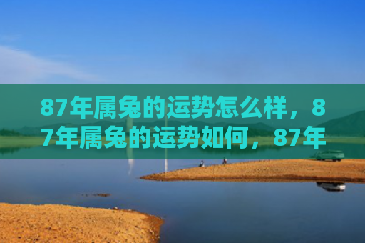 87年属兔的运势怎么样，87年属兔的运势如何，87年属兔的综合运势分析