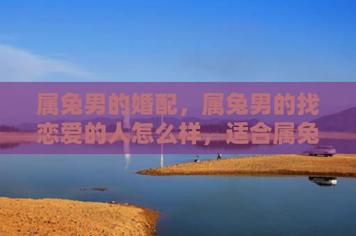 属兔男的婚配，属兔男的找恋爱的人怎么样，适合属兔男的恋爱对象