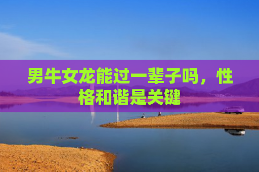 男牛女龙能过一辈子吗，性格和谐是关键