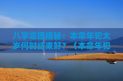 八字命理揭秘：本命年犯太岁何时结束好？（本命年犯太岁八字命理揭秘结束）