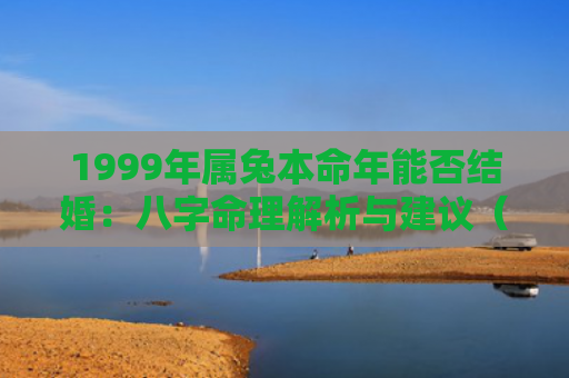 1999年属兔本命年能否结婚：八字命理解析与建议（属兔八字命理解析本命年）