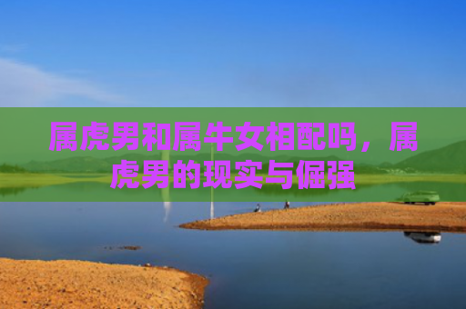 属虎男和属牛女相配吗，属虎男的现实与倔强