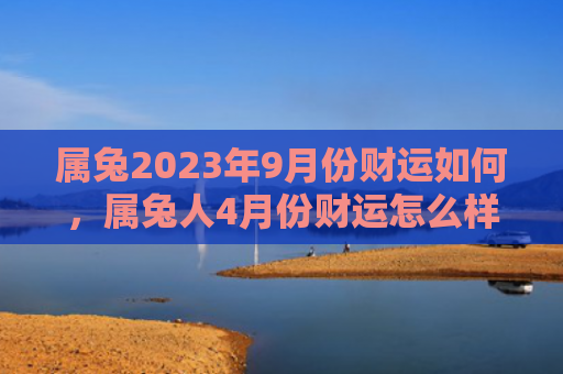 属兔2023年9月份财运如何，属兔人4月份财运怎么样，属兔人的4月份财运预测