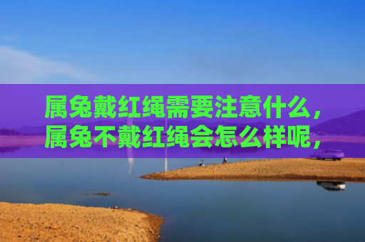 属兔戴红绳需要注意什么，属兔不戴红绳会怎么样呢，不戴红绳的属兔有哪些注意事项