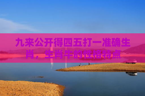 九来公开得四五打一准确生肖，生肖牛的性格特点