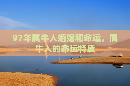 97年属牛人婚姻和命运，属牛人的命运特质