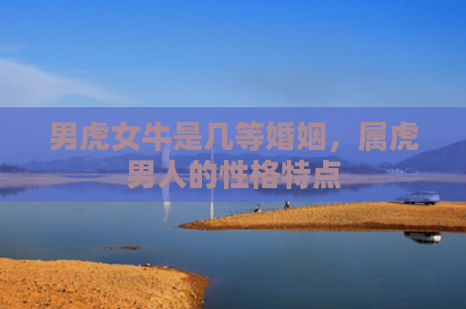 男虎女牛是几等婚姻，属虎男人的性格特点