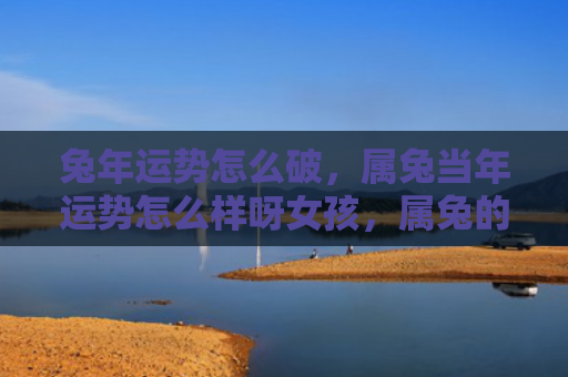 兔年运势怎么破，属兔当年运势怎么样呀女孩，属兔的女孩当年的运势
