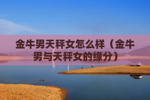 金牛男天秤女怎么样（金牛男与天秤女的缘分）
