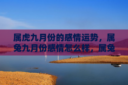 属虎九月份的感情运势，属兔九月份感情怎么样，属兔九月份感情状况