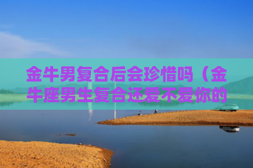 金牛男复合后会珍惜吗（金牛座男生复合还爱不爱你的表现）