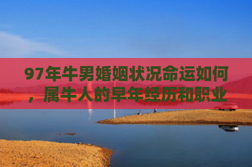 97年牛男婚姻状况命运如何，属牛人的早年经历和职业发展